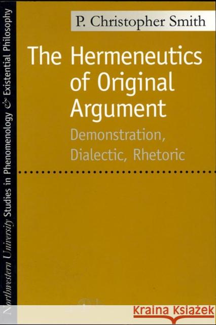 The Hermeneutics of Original Argument: Demonstration, Dialectic, Rhetoric Smith, P. Christopher 9780810116085 Northwestern University Press