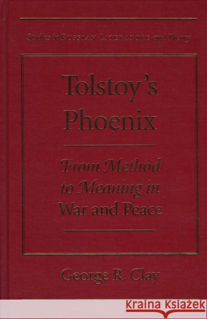 Tolstoy's Phoenix: From Method to Meaning in War and Peace Clay, George R. 9780810116214