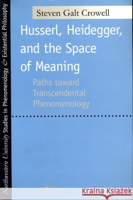 Husserl, Heidegger, and the Space of Meaning: Paths Toward Trancendental Phenomenology Crowell, Steven Galt 9780810118058 Northwestern University Press