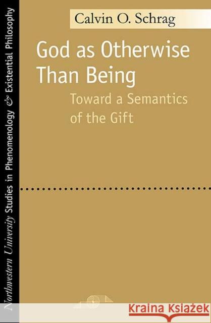 God as Otherwise Than Being: Toward a Semantics of the Gift Schrag, Calvin 9780810119222 Northwestern University Press