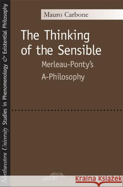 The Thinking of the Sensible: Merleau-Ponty's A-Philosophy Carbone, Mauro 9780810119864