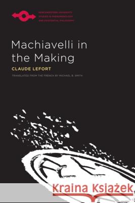 Machiavelli in the Making Claude Lefort Michael B Smith  9780810124387 Northwestern University Press