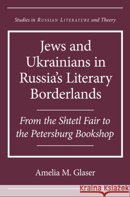Jews and Ukrainians in Russia's Literary Borderlands: From the Shtetl Fair to the Petersburg Bookshop Glaser, Amelia M. 9780810127968 Northwestern University Press