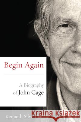 Begin Again: A Biography of John Cage Silverman, Kenneth 9780810128309