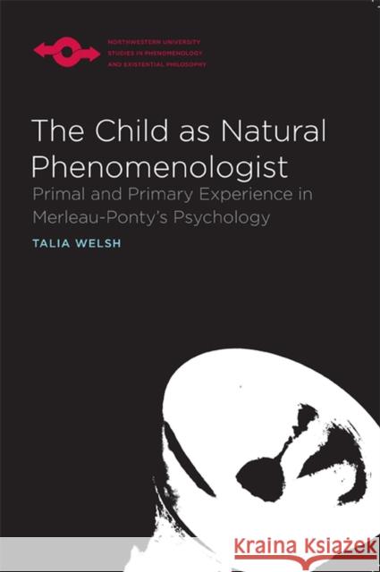The Child as Natural Phenomenologist: Primal and Primary Experience in Merleau-Ponty's Psychology Welsh, Talia 9780810128804