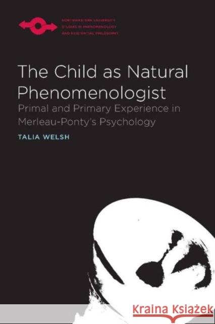 The Child as Natural Phenomenologist: Primal and Primary Experience in Merleau-Ponty's Psychology Talia Welsh 9780810128811