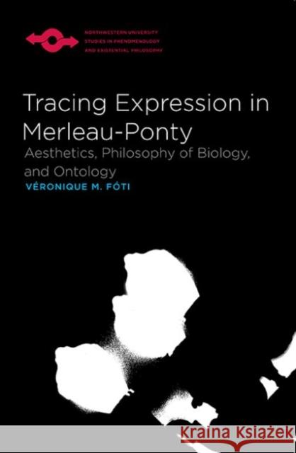 Tracing Expression in Merleau-Ponty: Aesthetics, Philosophy of Biology, and Ontology Fóti, Véronique M. 9780810129016 Northwestern University Press