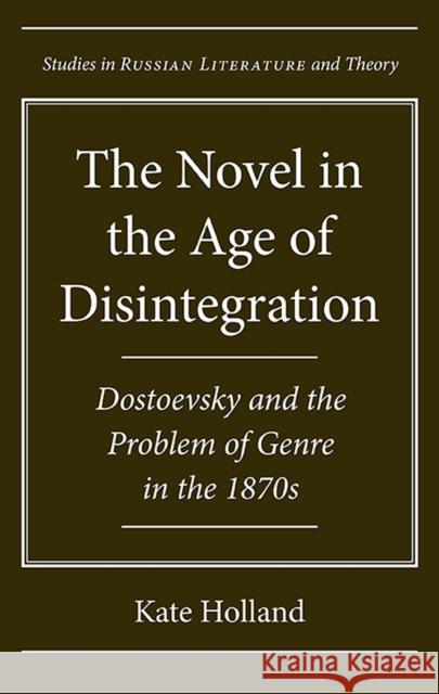 The Novel in the Age of Disintegration: Dostoevsky and the Problem of Genre in the 1870s Holland, Kate 9780810129269