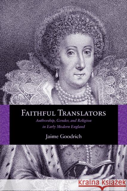 Faithful Translators: Authorship, Gender, and Religion in Early Modern England Goodrich, Jaime 9780810129382 Northwestern University Press