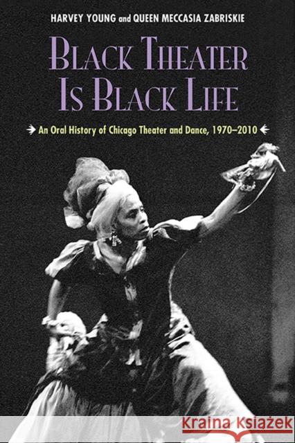 Black Theater Is Black Life: An Oral History of Chicago Theater and Dance, 1970-2010 Young, Harvey 9780810129429 Northwestern University Press