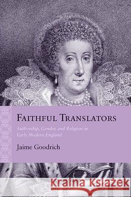 Faithful Translators: Authorship, Gender, and Religion in Early Modern England Jaime Goodrich 9780810129696 Northwestern University Press