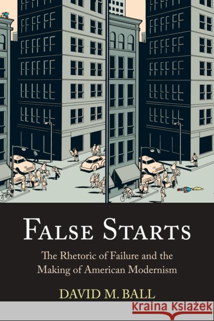 False Starts: The Rhetoric of Failure and the Making of American Modernism David M. Ball 9780810130005 Northwestern University Press