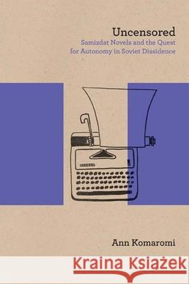 Uncensored: Samizdat Novels and the Quest for Autonomy in Soviet Dissidence Ann Komaromi Gary Saul Morson 9780810131231