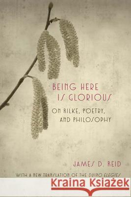 Being Here Is Glorious: On Rilke, Poetry, and Philosophy James D. Reid 9780810131347