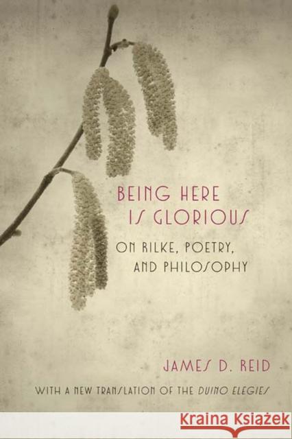 Being Here Is Glorious: On Rilke, Poetry, and Philosophy James D. Reid 9780810131354 Northwestern University Press