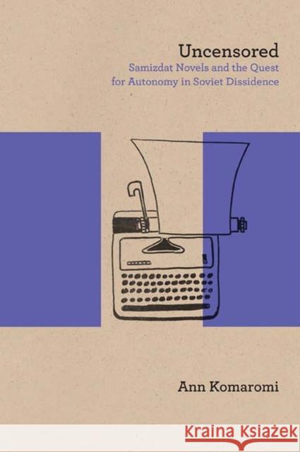 Uncensored: Samizdat Novels and the Quest for Autonomy in Soviet Dissidence Komaromi, Ann 9780810131866 Northwestern University Press