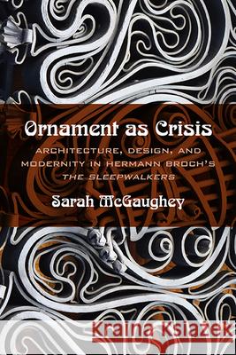 Ornament as Crisis: Architecture, Design, and Modernity in Hermann Broch's the Sleepwalkers McGaughey, Sarah 9780810131897