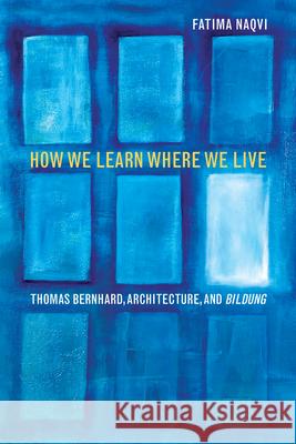 How We Learn Where We Live: Thomas Bernhard, Architecture, and Bildung Fatima Naqvi 9780810132016 Northwestern University Press