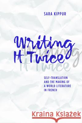 Writing It Twice: Self-Translation and the Making of a World Literature in French Sara Kippur 9780810132047 Northwestern University Press