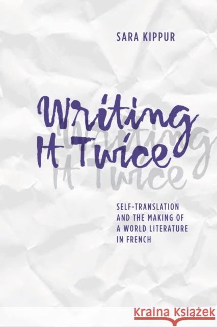 Writing It Twice: Self-Translation and the Making of a World Literature in French Sara Kippur 9780810132054 Northwestern University Press
