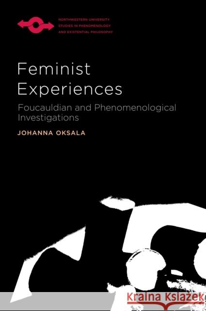 Feminist Experiences: Foucauldian and Phenomenological Investigations Johanna Oksala 9780810132412 Northwestern University Press