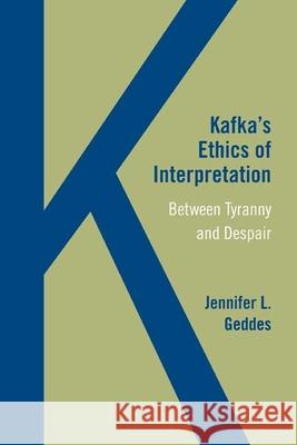 Kafka's Ethics of Interpretation: Between Tyranny and Despair Jennifer L. Geddes 9780810132900 Northwestern University Press