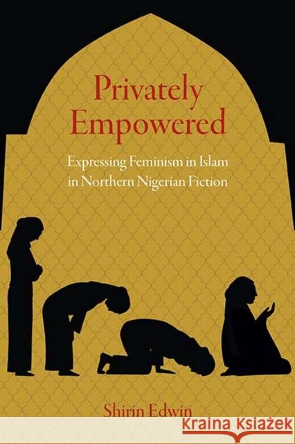 Privately Empowered: Expressing Feminism in Islam in Northern Nigerian Fiction Shirin Edwin 9780810133679 Northwestern University Press