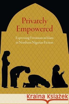 Privately Empowered: Expressing Feminism in Islam in Northern Nigerian Fiction Shirin Edwin 9780810133686 Northwestern University Press