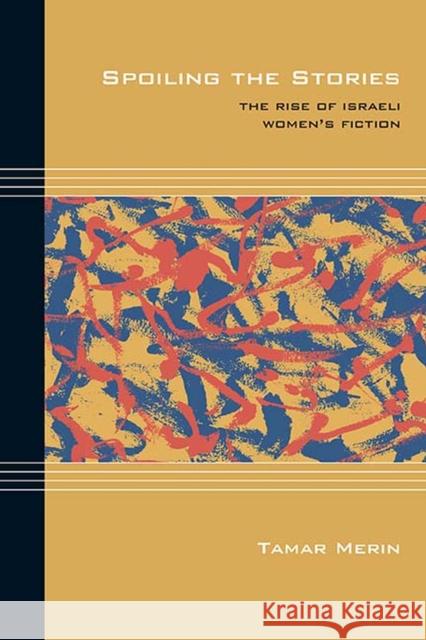 Spoiling the Stories: The Rise of Israeli Women's Fiction Tamar Merin 9780810133709 Northwestern University Press
