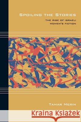 Spoiling the Stories: The Rise of Israeli Women's Fiction Tamar Merin 9780810133716 Northwestern University Press