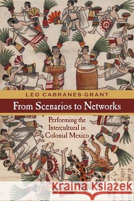 From Scenarios to Networks: Performing the Intercultural in Colonial Mexico Leo Cabranes-Grant 9780810133921 Northwestern University Press