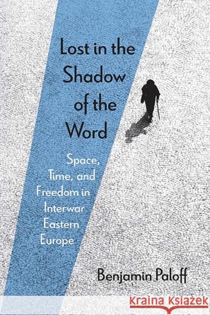 Lost in the Shadow of the Word: Space, Time, and Freedom in Interwar Eastern Europe Benjamin Paloff 9780810134133 Northwestern University Press