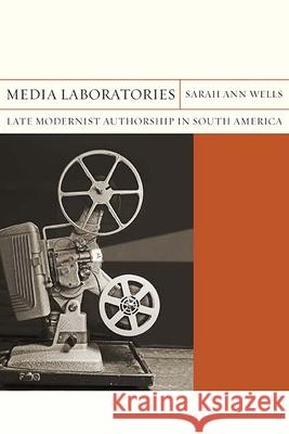 Media Laboratories: Late Modernist Authorship in South Americavolume 25 Wells, Sarah Ann 9780810134553 Northwestern University Press