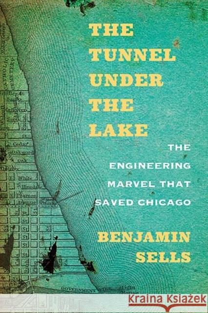The Tunnel Under the Lake: The Engineering Marvel That Saved Chicago Benjamin Sells 9780810134744 Northwestern University Press