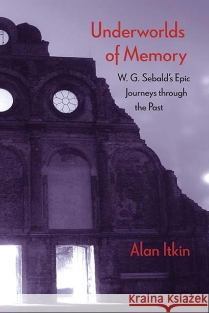 Underworlds of Memory: W. G. Sebald's Epic Journeys Through the Past Alan Itkin 9780810134805