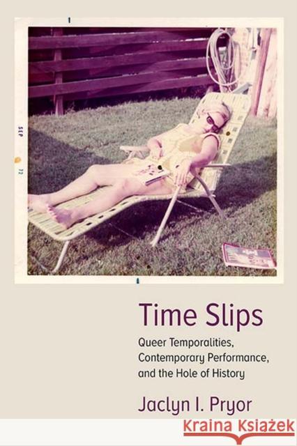Time Slips: Queer Temporalities, Contemporary Performance, and the Hole of History Jaclyn Pryor 9780810135307