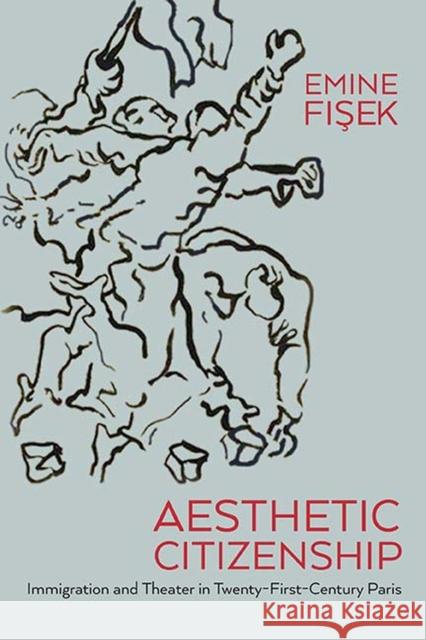 Aesthetic Citizenship: Immigration and Theater in Twenty-First-Century Paris Emine Fisek 9780810135666 Northwestern University Press