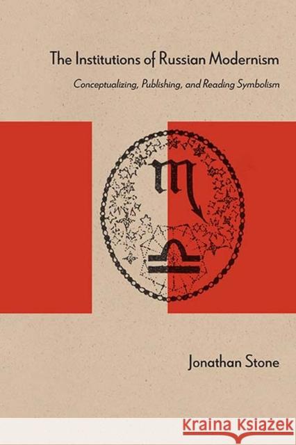 The Institutions of Russian Modernism: Conceptualizing, Publishing, and Reading Symbolism Jonathan Stone 9780810135727