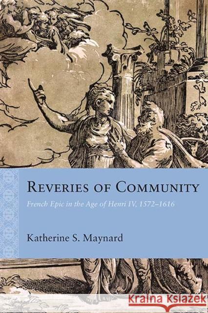 Reveries of Community: French Epic in the Age of Henri IV, 1572-1616 Katherine Maynard 9780810135833 Northwestern University Press