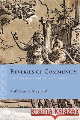 Reveries of Community: French Epic in the Age of Henri IV, 1572-1616 Katherine Maynard 9780810135840 Northwestern University Press