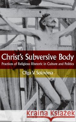 Christ's Subversive Body: Practices of Religious Rhetoric in Culture and Politics Olga V. Solovieva 9780810136007