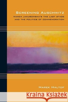 Screening Auschwitz: Wanda Jakubowska's the Last Stage and the Politics of Commemoration Marek Haltof 9780810136083 Northwestern University Press