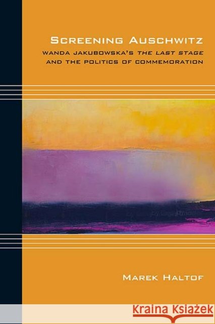 Screening Auschwitz: Wanda Jakubowska's the Last Stage and the Politics of Commemoration Marek Haltof 9780810136106 Northwestern University Press