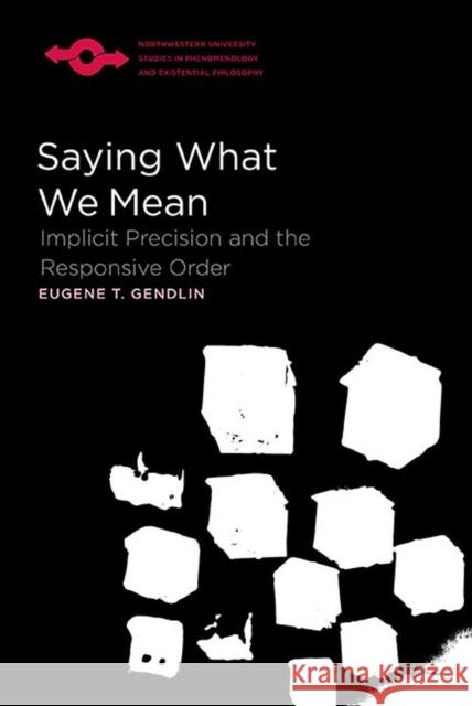 Saying What We Mean: Implicit Precision and the Responsive Order Eugene Gendlin Edward S. Casey Donata Schoeller 9780810136229 Northwestern University Press