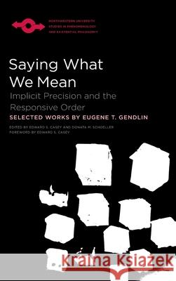 Saying What We Mean: Implicit Precision and the Responsive Order Eugene Gendlin Edward S. Casey Donata Schoeller 9780810136236 Northwestern University Press