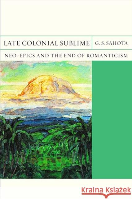 Late Colonial Sublime: Neo-Epics and the End of Romanticismvolume 29 Sahota, G. S. 9780810136489 Northwestern University Press