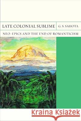 Late Colonial Sublime: Neo-Epics and the End of Romanticismvolume 29 Sahota, G. S. 9780810136496 Northwestern University Press