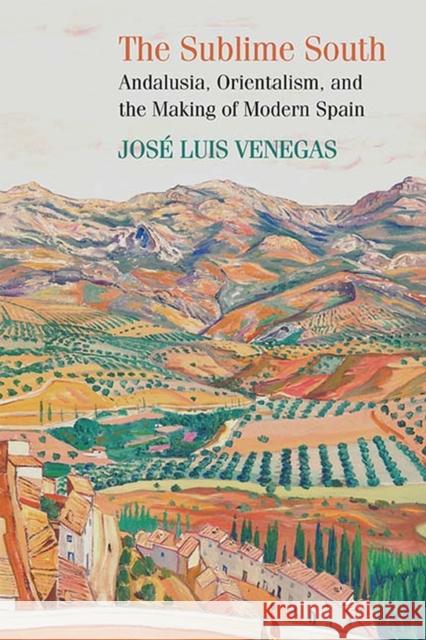 The Sublime South: Andalusia, Orientalism, and the Making of Modern Spain Jose Luis Venegas 9780810137301