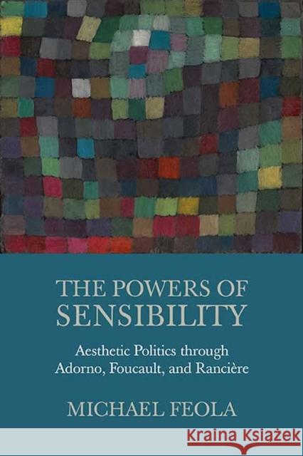 The Powers of Sensibility: Aesthetic Politics Through Adorno, Foucault, and Rancière Feola, Michael 9780810137462 Northwestern University Press