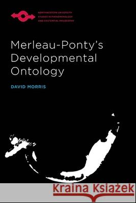 Merleau-Ponty's Developmental Ontology David Morris 9780810137929 Northwestern University Press